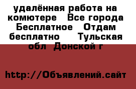 удалённая работа на комютере - Все города Бесплатное » Отдам бесплатно   . Тульская обл.,Донской г.